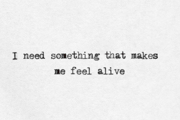 I need d something that makes s me feel alive 