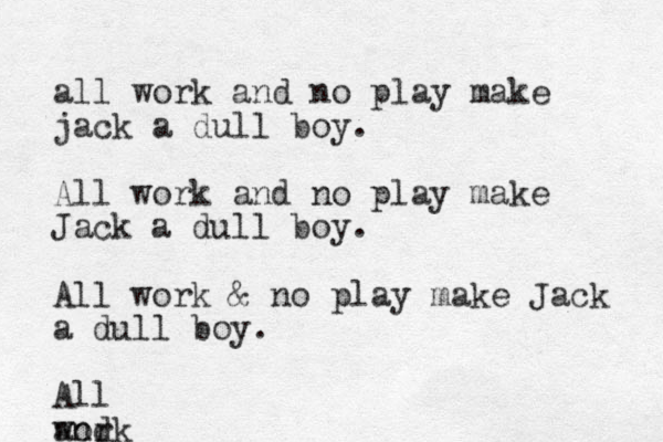 all work and no play make jack a dull boy. All work and no play make Jack a dull boy. All work & no play make Jack a dull boy. All work and 