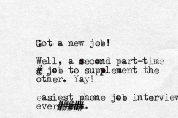 Got a new job! Well, a second part-time g # job to supplement the other. Yay! easiest phone job interview ever, but ##### #####.