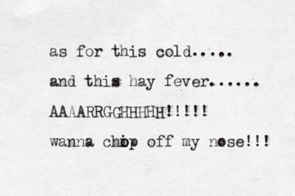 as for this cold..... and this hay fever...... AAAARRGGHHHHH!!!!! wanna chip o o off my nose!!! 