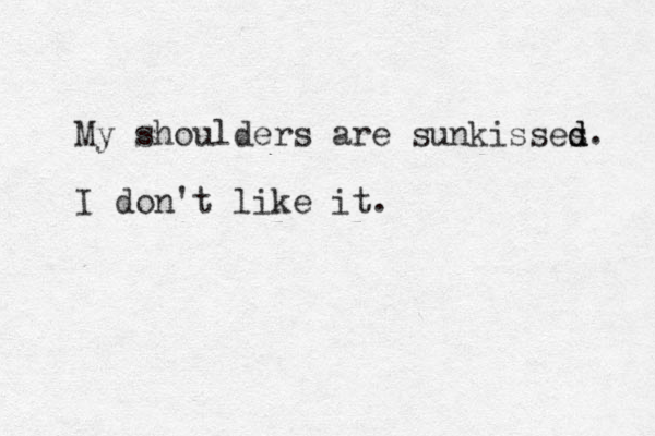 My shoulders are sunkisses d d d. I don't like it.