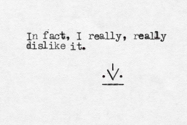 In fact, I really, really dislike it. .\/. ---- | 
