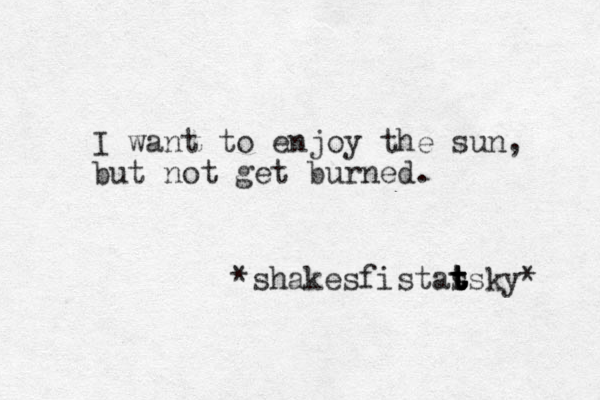 I want to enjoy the sun, but not get burned. *shakesfistas t t t t tsky* 