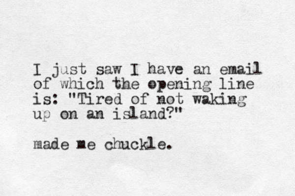I just saw I have an email of which the opening line is: "Tired of not waking up on an island?" made me chuckle.