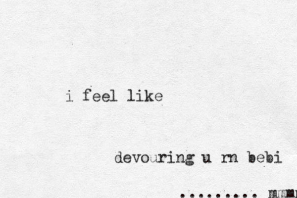 i feel like devouring u rn bebi ......... mmmm 