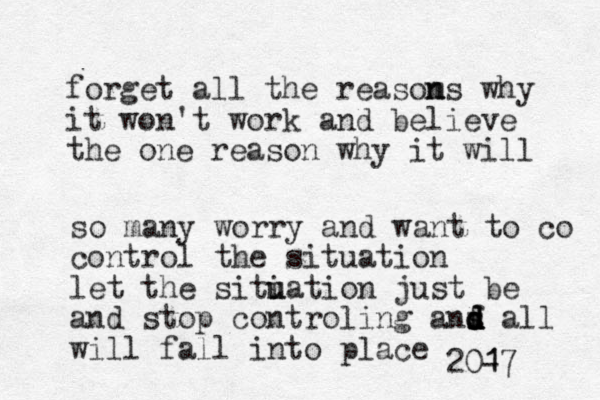 forget all the reasom n ns why it won't work and believe the one reason why it will so many worry and want to co co trol n the situation let the siti u uation just be and stop controling anf d d s d d all will fall into place 20- 1 17 