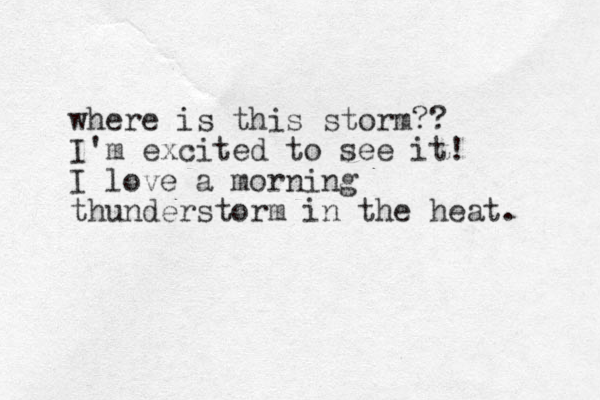 where is this storm?? I'm excited to see it! I love a morning thunderstorm in the heat. 