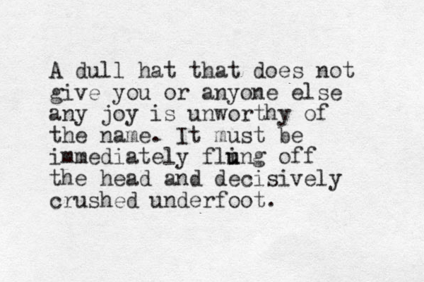 A dull hat that does not give you or anyone else any joy is unworthy of the name. It must be immediately fli u ung off the head and decisively crushed underfoot.