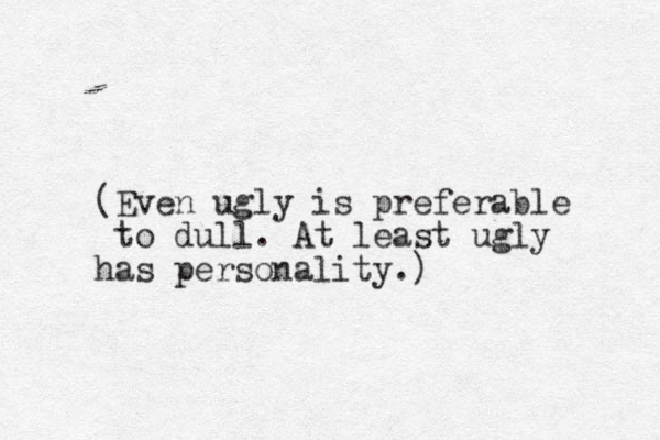 (Even ugly is preferable to dull. At least ugly has personality.)