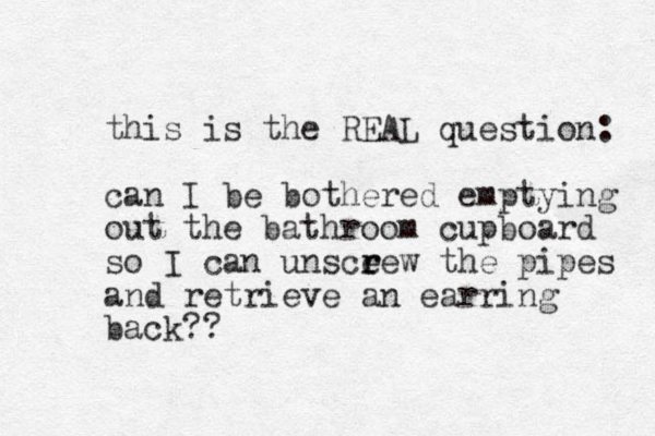 this is the REAL question: can I be bothered emptying out the bathroom cupboard so I can unsce r rew the pipes and retrieve an earring back ??