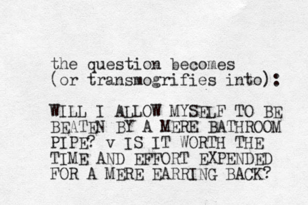 the question becomes (or transmogrifies into): WILL I ALLOW MYSELF TO BE BEATEN BY A MERE BATHROOM PIPE? v IS IT WORTH THE TIME AND EFFORT EXPENDED FOR A MERE EARRING BACK? 