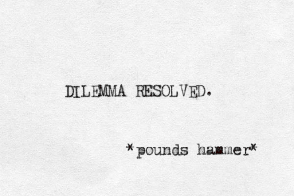 DILEMMA RESOLVED. *pounds hammer* 