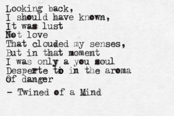 Looking back, I should have known, It was lust Not love That clouded my senses, But in that moment I was only a you soul Desperte ti o o o in the aroma o Of danger - Twined of a Mind
