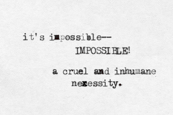 it's impossible-- IMPOSSIBLE! a cruel and inhumane nexessity. c x 