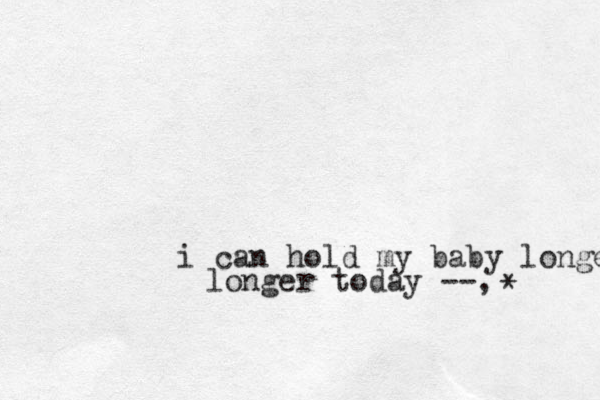 i can hold my baby longer longer today --, *
