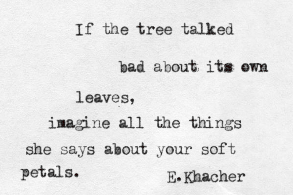 If the tree talked bad about its own leaves, imagine all the things she says about your soft petals. E.Khacher 