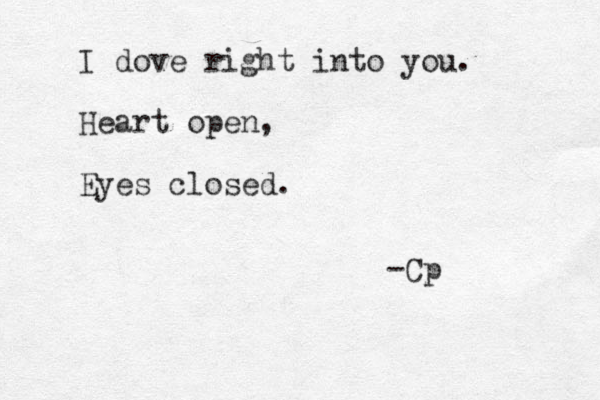 I dove right into you. Heart open, Eyes closed. -Cp