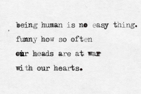 being human is no easy thing. funny how so often oir u u u heads are at war with our hearts.