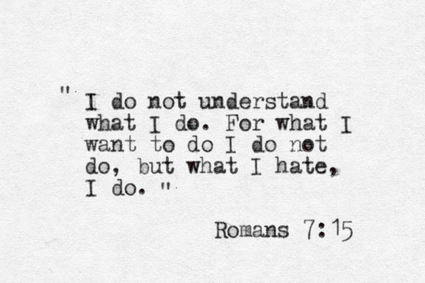 I do not understand what I do. For what I want to do I do not do, but what I hate, I do. " " Romans 7:15 