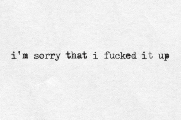 i'm sorry y that i fucked it up 