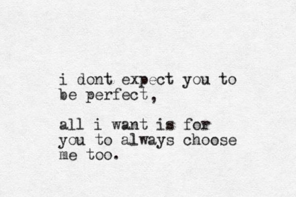 i dont expect you to be perfect all i want is for you to always choose me too. , 