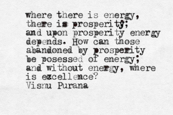 where there is energy , there is prosperity ; y; and upon prosperity energy depends. How can those abandoned by prosperity be posessed of energy; and without energy , where is ec xcellence? Visnu Purana