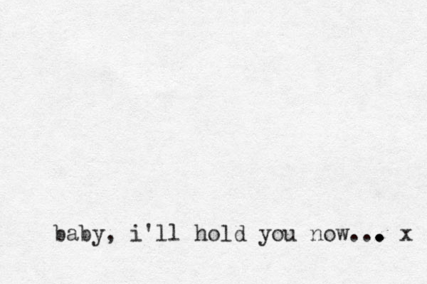 baby, i'll hold you now. .. . . . . . . x 