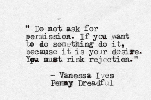 " Do not ask for permission. If you want to do something do it. , because it is your desire. Ypu o o . must risk rejection." - Vanessa Ives Penny Dreadful 