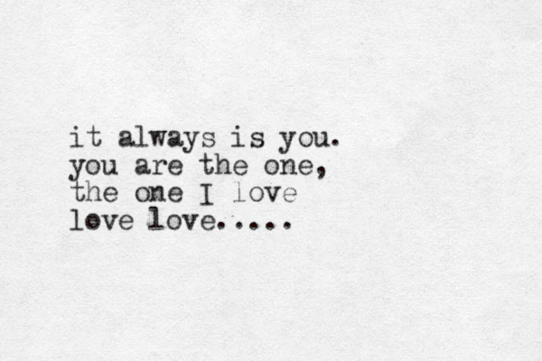it always is you. you are the one, the one I love love love.....