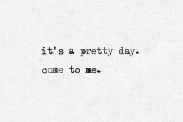 it's a pretty day. come to me.