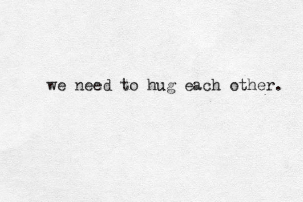we need to hug each other. 