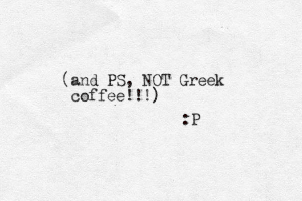 (and PS, NOT Greek coffee!!!) :P