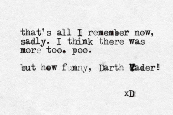 that's all I remember now, sadly. I think there was more too. poo. but how funny, Darth Cader! V V V xD 
