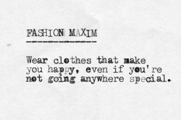 FASHION MAXIM ------------- Wear clothes that make you happy, even if you're not going anywhere special. 