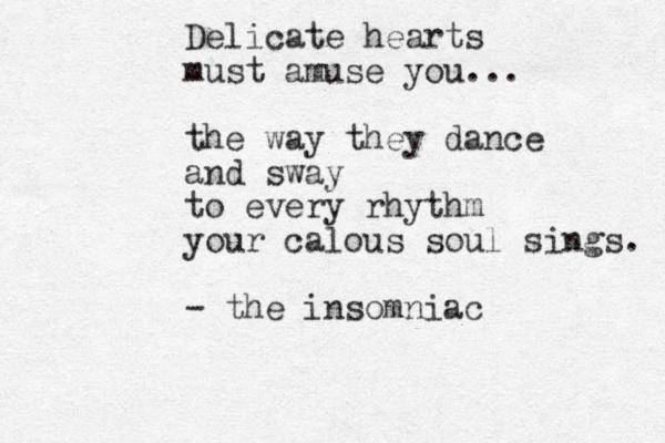 Delicate hearts must amuse you... the way they dance and sway to every rhythm your calous soul sings . - the insomniac