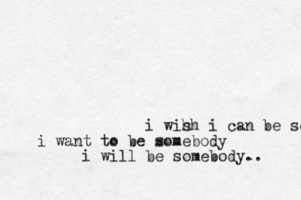 i wih sh i can be some i want to be somebody i will be somebody.. 