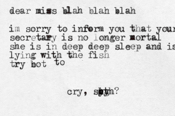 dear miss blah blah blah im sorry to inr form you that your secretary is no longer mortal she is in deep deep sleep and is lying with the fish try bot n to cry, sy hy ot igh? 