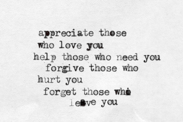 appreciate those who love you help those who need you forgive those who hurt you forget those whi o lesv a e you 