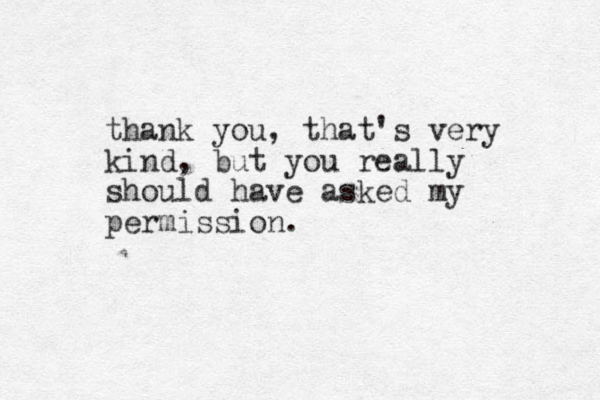 thank you, that's very kind, but you really should have asked my permission.
