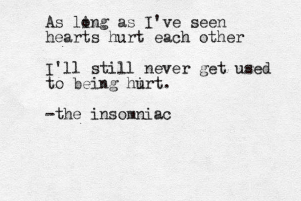 As ling o as I've seen hearts hurt each other I'll still never get used to being hirt u . -the insomniac