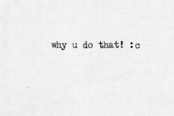 why u do that! :c