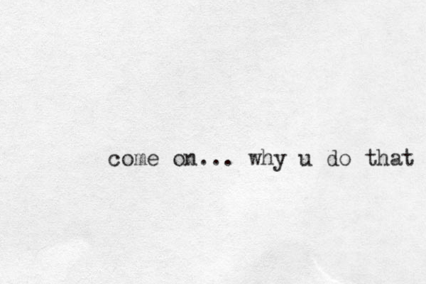 come on... why u do that 