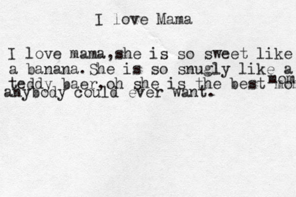 I love Mama I love mama,she is so sweet like a banana.She is so snugly like a teddy baer,oh she is the best mom mom anybody could ever want.