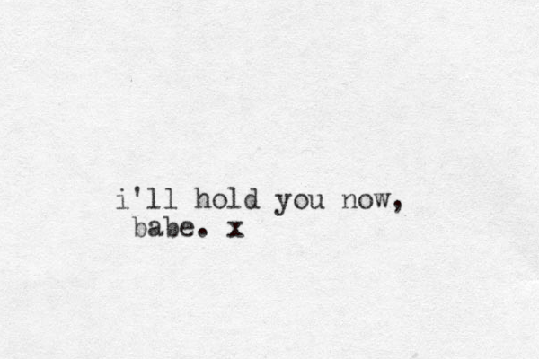 i'll hold you now, babe. x