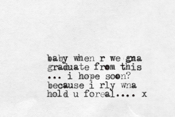 baby when r we gna graduate from this ... i hope soon? because i rly wna hold u foreal.... x