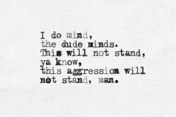 I do mind, the dude minds. This will not stand, ya know, this aggression will nit o o o stand, man.