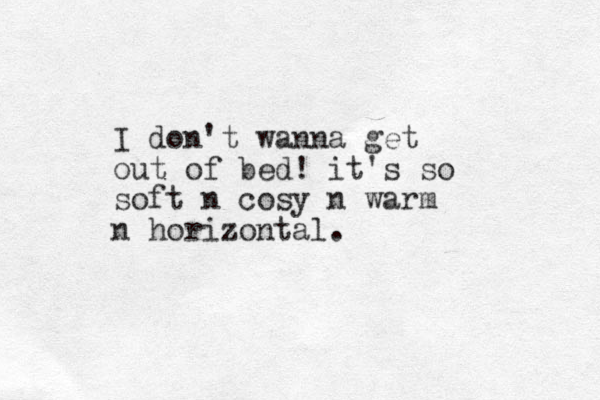 I don't wanna get out of bed! it's so soft n cosy n warm n horizontal.