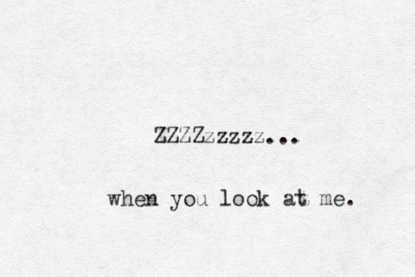 ZZZZzzzzz... when you look at me. 