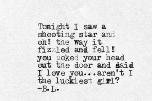 To ight n I saw a shooting star and oh! the way it fizzled and fell! you poked your head out the door and daid s s I love you...aren't I the luckiest girl? -B.L. 
