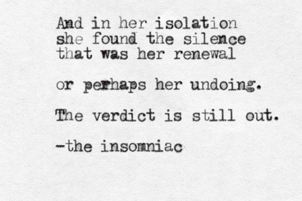 And in her isolation she found the silence that was her renewal or perhaps her undoing. The verdict is still out. -the insomniac